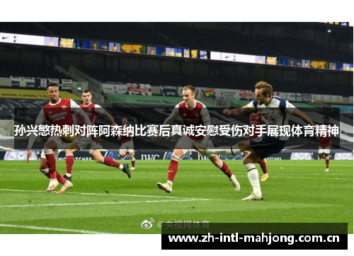 孙兴慜热刺对阵阿森纳比赛后真诚安慰受伤对手展现体育精神 孙兴慜热刺对阵阿森纳比赛后真诚安慰受伤对手展现体育精神